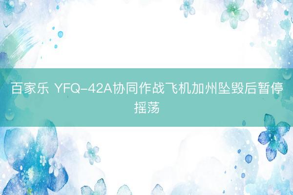 百家乐 YFQ-42A协同作战飞机加州坠毁后暂停摇荡