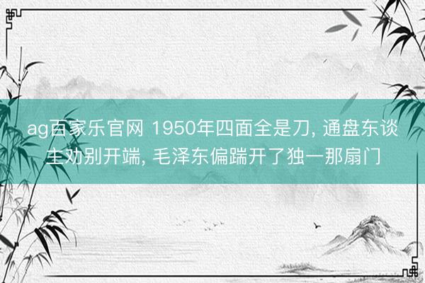 ag百家乐官网 1950年四面全是刀, 通盘东谈主劝别开端, 毛泽东偏踹开了独一那扇门