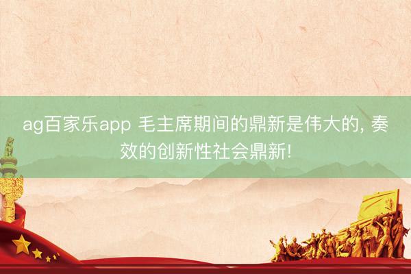 ag百家乐app 毛主席期间的鼎新是伟大的， 奏效的创新性社会鼎新!