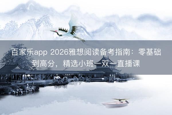 百家乐app 2026雅想阅读备考指南：零基础到高分，精选小班一双一直播课