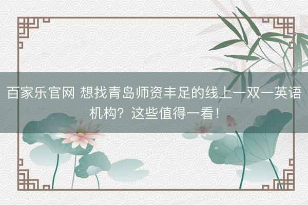 百家乐官网 想找青岛师资丰足的线上一双一英语机构?这些值得一看!