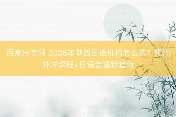百家乐官网 2026年陕西日语机构怎么选？想润外洋课程+日语会通新趋势