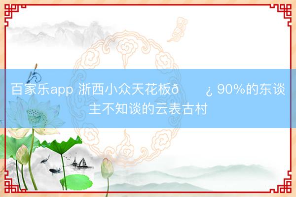 百家乐app 浙西小众天花板🌿 90%的东谈主不知谈的云表古村