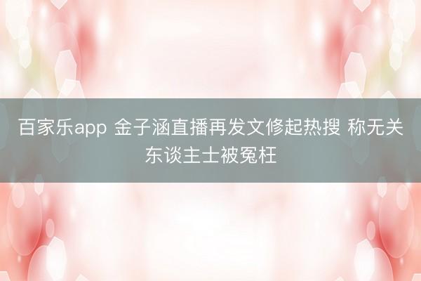 百家乐app 金子涵直播再发文修起热搜 称无关东谈主士被冤枉