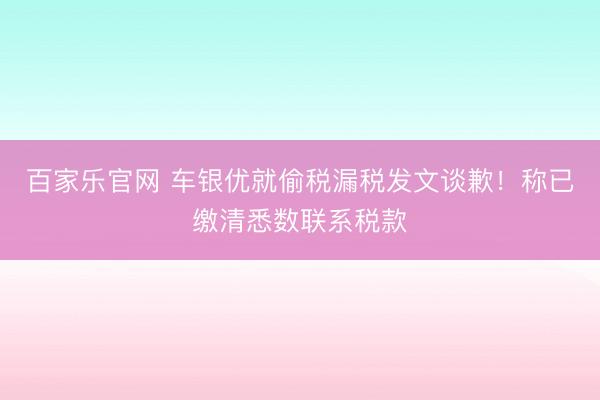 百家乐官网 车银优就偷税漏税发文谈歉!称已缴清悉数联系税款