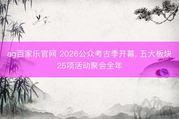 ag百家乐官网 2026公众考古季开幕， 五大板块25项活动聚会全年