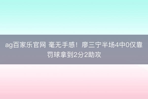ag百家乐官网 毫无手感！廖三宁半场4中0仅靠罚球拿到2分2助攻