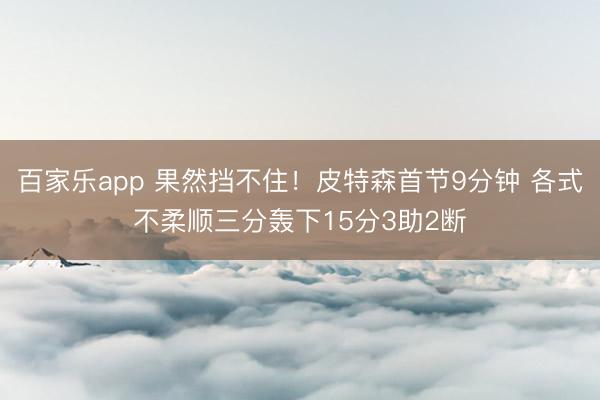 百家乐app 果然挡不住!皮特森首节9分钟 各式不柔顺三分轰下15分3助2断