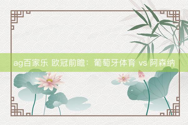 ag百家乐 欧冠前瞻:葡萄牙体育 vs 阿森纳