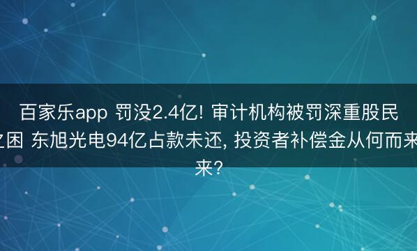 百家乐app 罚没2.4亿! 审计机构被罚深重股民之困 东旭光电94亿占款未还, 投资者补偿金从何而来?