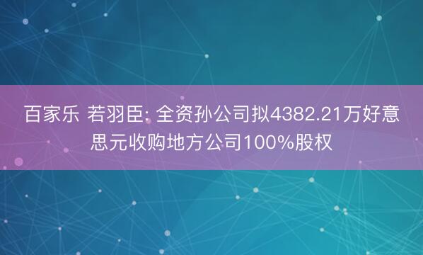 百家乐 若羽臣: 全资孙公司拟4382.21万好意思元收购地方公司100%股权