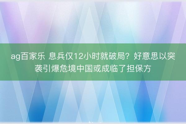 ag百家乐 息兵仅12小时就破局？好意思以突袭引爆危境中国或成临了担保方