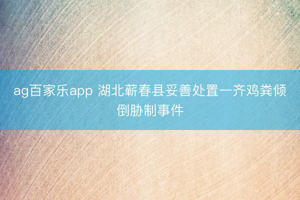 ag百家乐app 湖北蕲春县妥善处置一齐鸡粪倾倒胁制事件