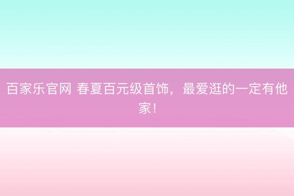 百家乐官网 春夏百元级首饰，最爱逛的一定有他家！