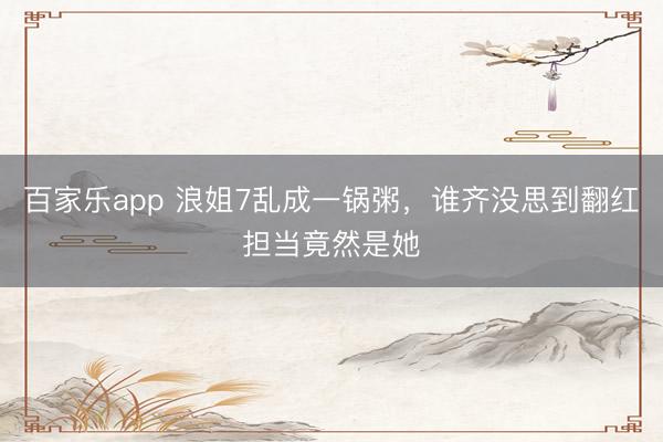 百家乐app 浪姐7乱成一锅粥,谁齐没思到翻红担当竟然是她