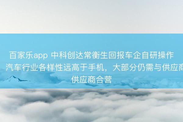 百家乐app 中科创达常衡生回报车企自研操作系统:汽车行业各样性远高于手机,大部分仍需与供应商合营