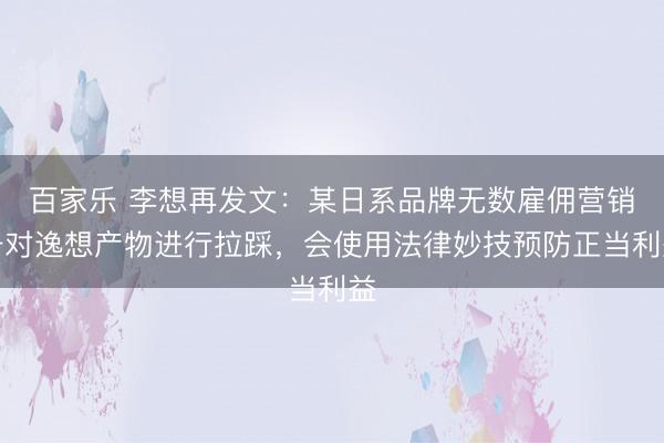 百家乐 李想再发文：某日系品牌无数雇佣营销号对逸想产物进行拉踩，会使用法律妙技预防正当利益