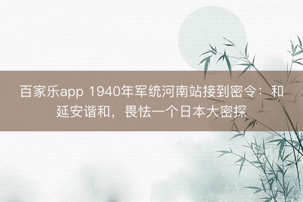 百家乐app 1940年军统河南站接到密令：和延安谐和，畏怯一个日本大密探