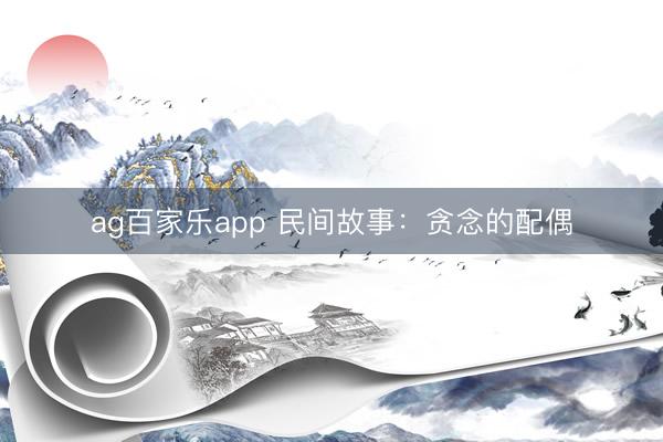 ag百家乐app 民间故事:贪念的配偶