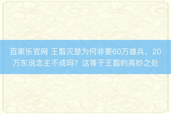 百家乐官网 王翦灭楚为何非要60万雄兵,20万东说念主不成吗?这等于王翦的高妙之处