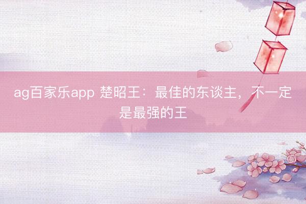 ag百家乐app 楚昭王：最佳的东谈主，不一定是最强的王