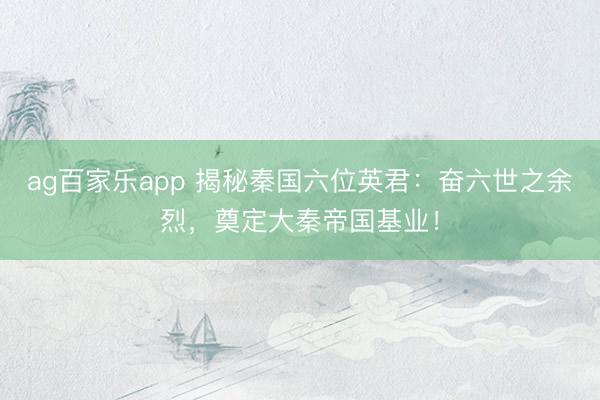 ag百家乐app 揭秘秦国六位英君:奋六世之余烈,奠定大秦帝国基业!