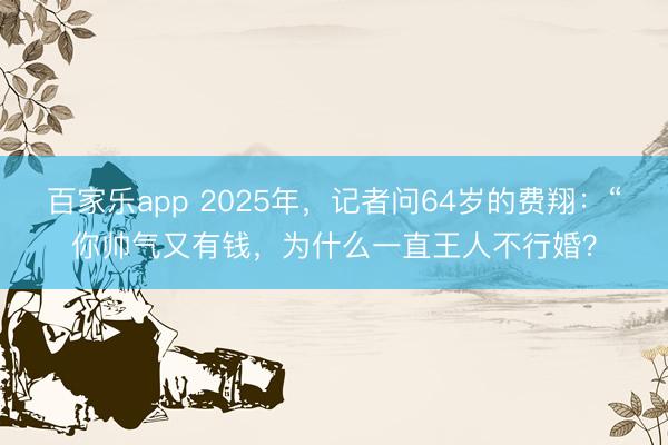 百家乐app 2025年，记者问64岁的费翔：“你帅气又有钱，为什么一直王人不行婚？