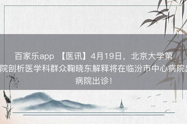 百家乐app 【医讯】4月19日,北京大学第三病院剖析医学科群众鞠晓东解释将在临汾市中心病院出诊!