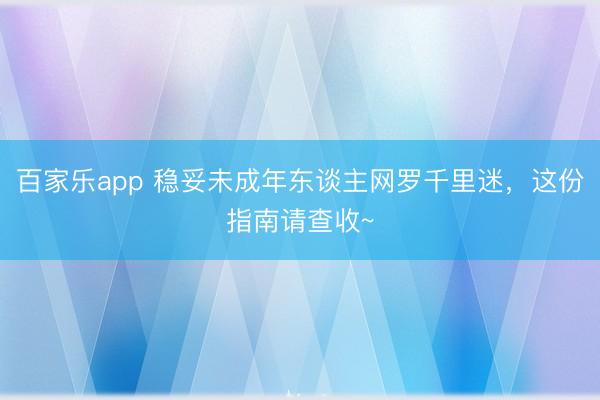 百家乐app 稳妥未成年东谈主网罗千里迷，<a href=