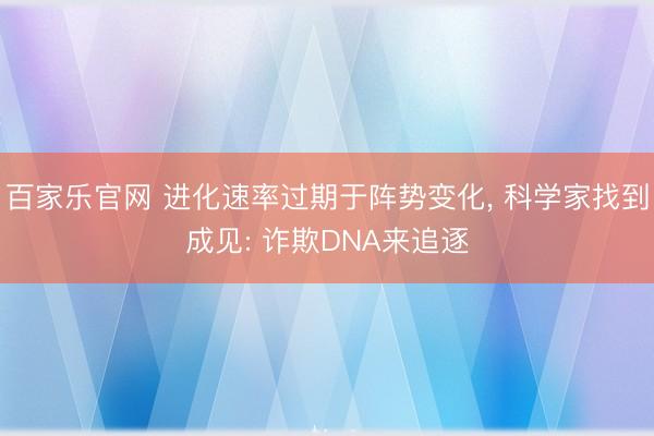 百家乐官网 进化速率过期于阵势变化， 科学家找到成见: 诈欺DNA来追逐