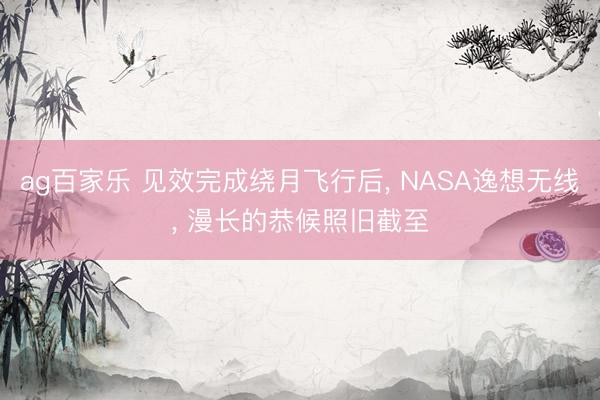 ag百家乐 见效完成绕月飞行后， NASA逸想无线， 漫长的恭候照旧截至