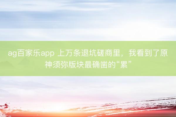 ag百家乐app 上万条退坑磋商里，我看到了原神须弥版块最确凿的“累”