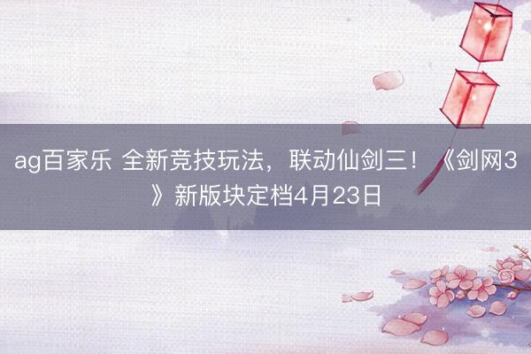 ag百家乐 全新竞技玩法，联动仙剑三！《剑网3》新版块定档4月23日