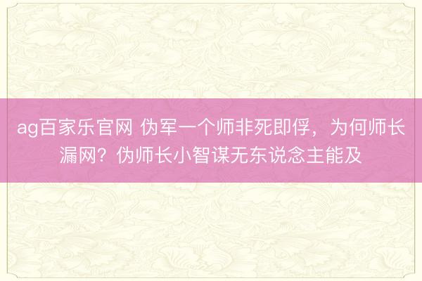 ag百家乐官网 伪军一个师非死即俘,为何师长漏网?伪师长小智谋无东说念主能及