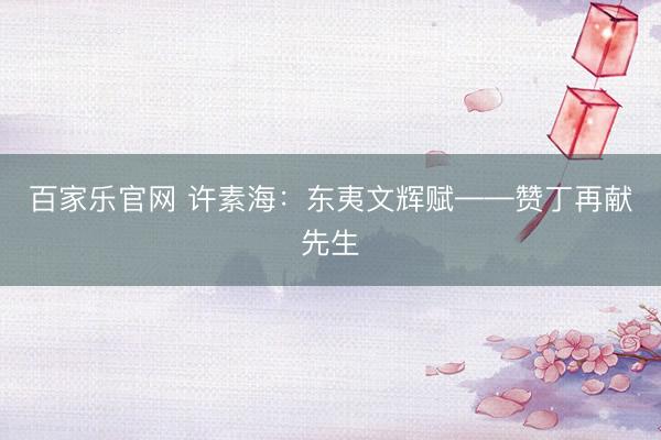 百家乐官网 许素海：东夷文辉赋——赞丁再献先生