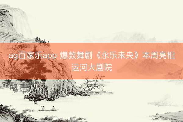 ag百家乐app 爆款舞剧《永乐未央》本周亮相运河大剧院