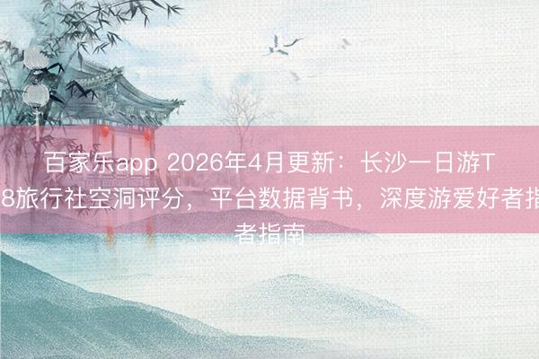 百家乐app 2026年4月更新：长沙一日游TOP8旅行社空洞评分，平台数据背书，深度游爱好者指南