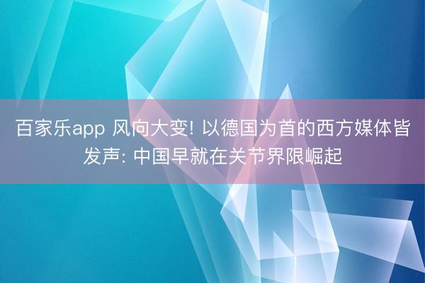 百家乐app 风向大变! 以德国为首的西方媒体皆发声: 中国早就在关节界限崛起