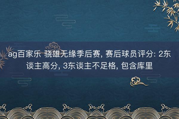 ag百家乐 骁雄无缘季后赛， 赛后球员评分: 2东谈主高分， 3东谈主不足格， 包含库里