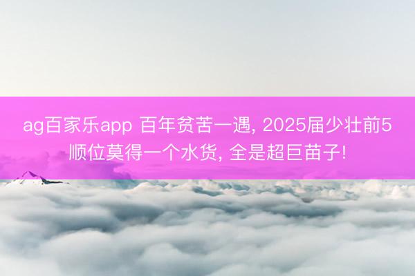 ag百家乐app 百年贫苦一遇， 2025届少壮前5顺位莫得一个水货， 全是超巨苗子!