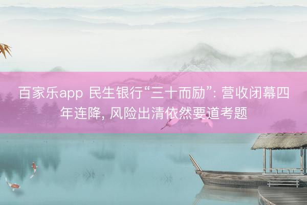 百家乐app 民生银行“三十而励”: 营收闭幕四年连降， 风险出清依然要道考题