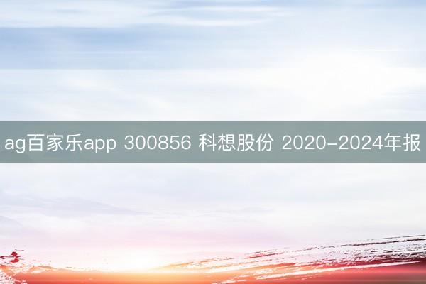 ag百家乐app 300856 科想股份 2020-2024年报