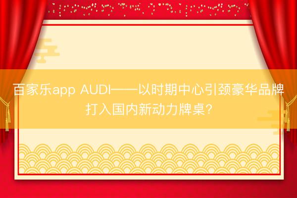 百家乐app AUDI——以时期中心引颈豪华品牌打入国内新动力牌桌?