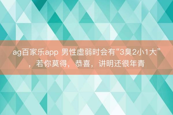 ag百家乐app 男性虚弱时会有“3臭2小1大”，若你莫得，恭喜，讲明还很年青