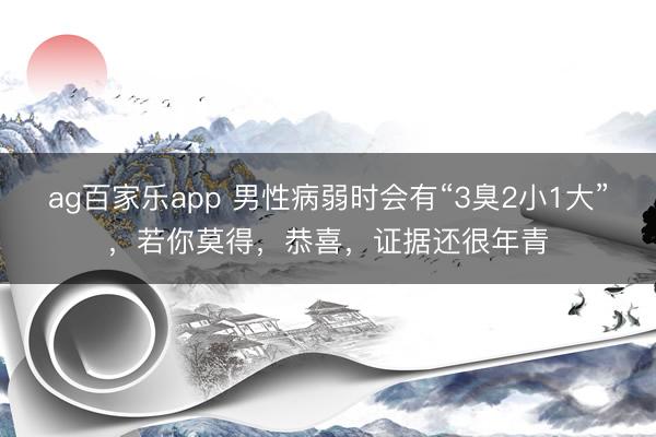 ag百家乐app 男性病弱时会有“3臭2小1大”，若你莫得，恭喜，证据还很年青