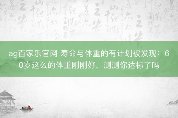 ag百家乐官网 寿命与体重的有计划被发现：60岁这么的体重刚刚好，测测你达标了吗