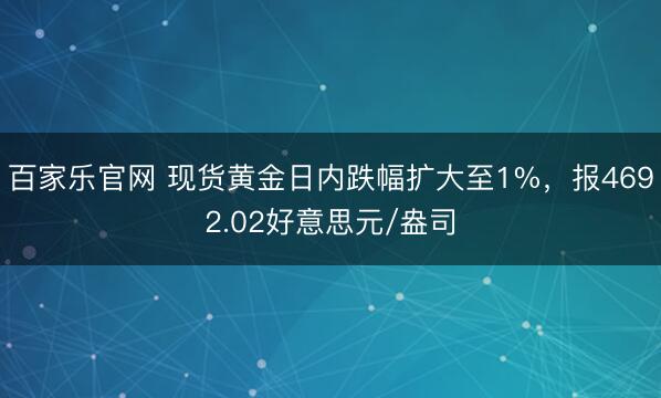 百家乐官网 现货黄金日内跌幅扩大至1%，报4692.02好意思元/盎司
