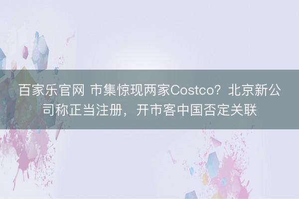 百家乐官网 市集惊现两家Costco？北京新公司称正当注册，开市客中国否定关联
