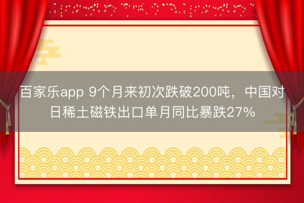 百家乐app 9个月来初次跌破200吨，中国对日稀土磁铁出口单月同比暴跌27%