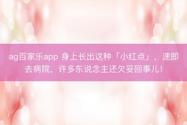 ag百家乐app 身上长出这种「小红点」，速即去病院，许多东说念主还欠妥回事儿！